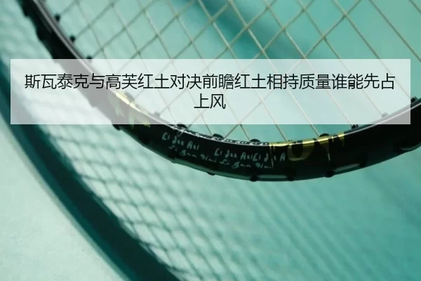 斯瓦泰克与高芙红土对决前瞻红土相持质量谁能先占上风